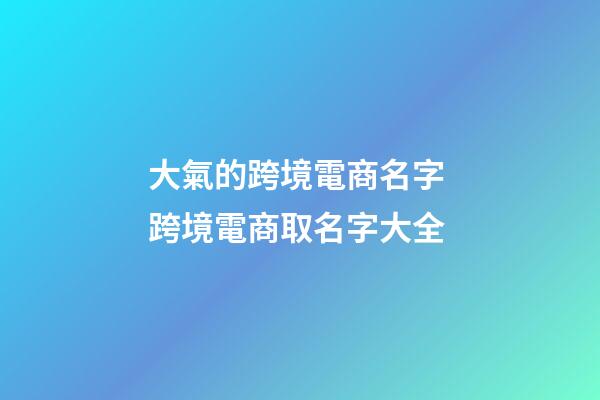 大氣的跨境電商名字 跨境電商取名字大全-第1張-公司起名-玄機(jī)派